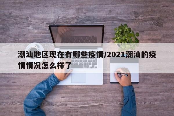 潮汕地区现在有哪些疫情/2021潮汕的疫情情况怎么样了