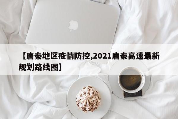 【唐秦地区疫情防控,2021唐秦高速最新规划路线图】
