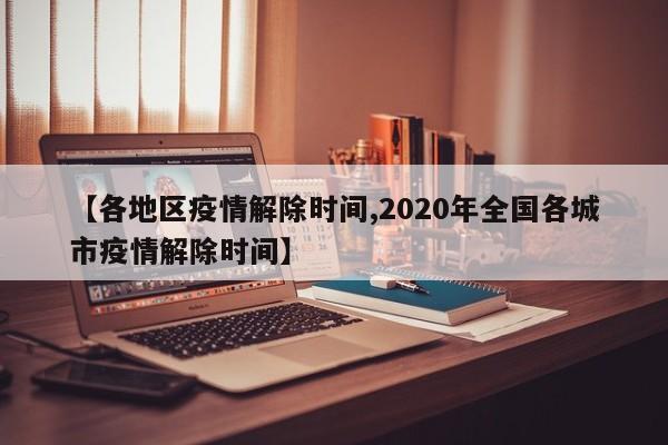 【各地区疫情解除时间,2020年全国各城市疫情解除时间】