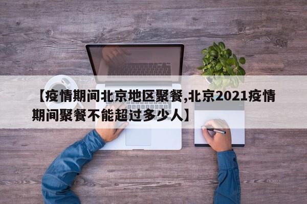 【疫情期间北京地区聚餐,北京2021疫情期间聚餐不能超过多少人】