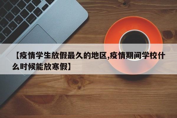 【疫情学生放假最久的地区,疫情期间学校什么时候能放寒假】