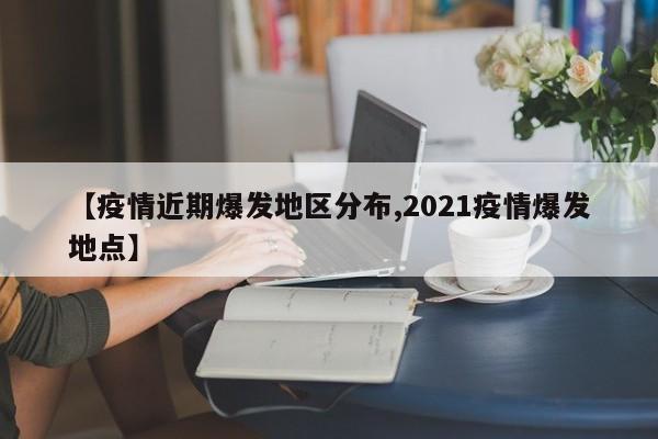 【疫情近期爆发地区分布,2021疫情爆发地点】