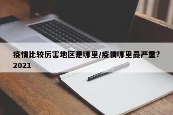 疫情比较厉害地区是哪里/疫情哪里最严重?2021