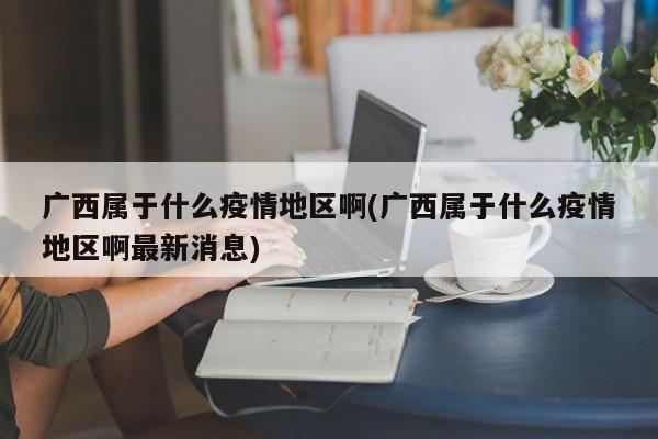 广西属于什么疫情地区啊(广西属于什么疫情地区啊最新消息)