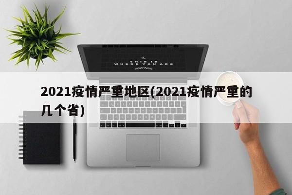 2021疫情严重地区(2021疫情严重的几个省)