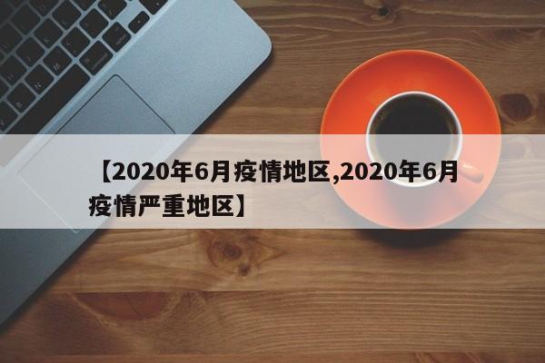 【2020年6月疫情地区,2020年6月疫情严重地区】