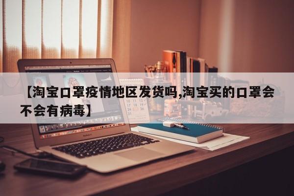 【淘宝口罩疫情地区发货吗,淘宝买的口罩会不会有病毒】
