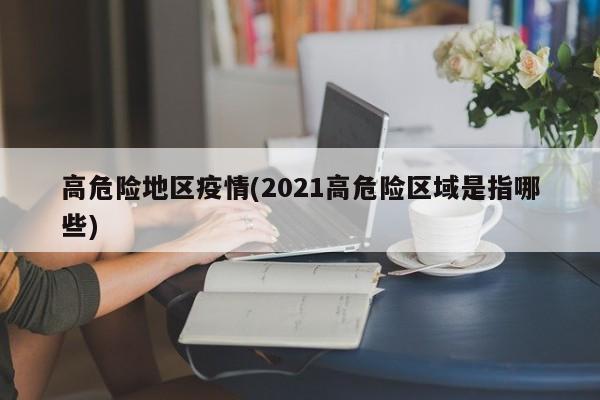 高危险地区疫情(2021高危险区域是指哪些)