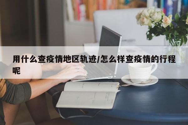 用什么查疫情地区轨迹/怎么样查疫情的行程呢