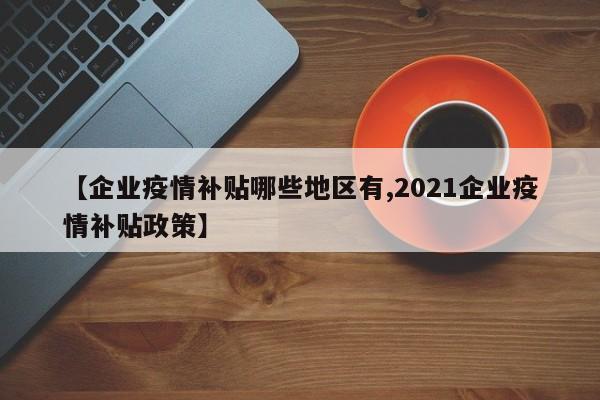【企业疫情补贴哪些地区有,2021企业疫情补贴政策】