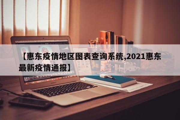 【惠东疫情地区图表查询系统,2021惠东最新疫情通报】