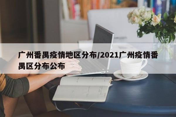 广州番禺疫情地区分布/2021广州疫情番禺区分布公布