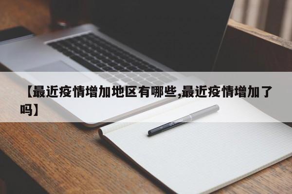 【最近疫情增加地区有哪些,最近疫情增加了吗】