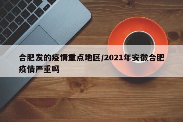 合肥发的疫情重点地区/2021年安徽合肥疫情严重吗