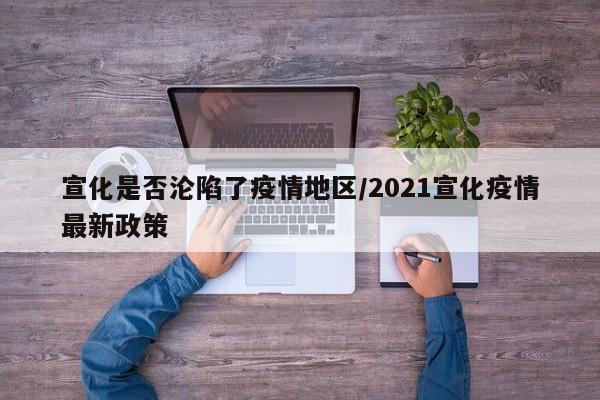 宣化是否沦陷了疫情地区/2021宣化疫情最新政策