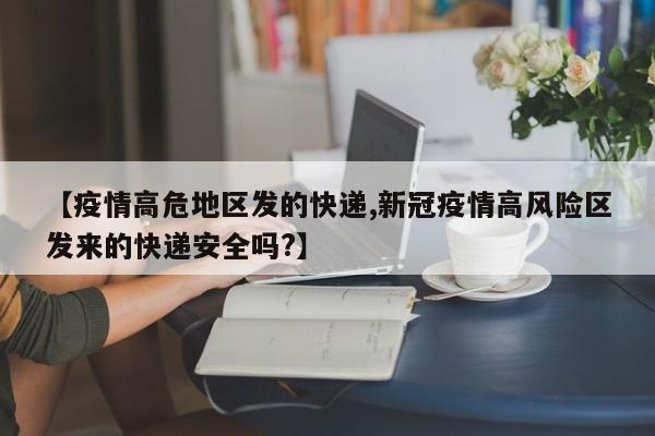 【疫情高危地区发的快递,新冠疫情高风险区发来的快递安全吗?】