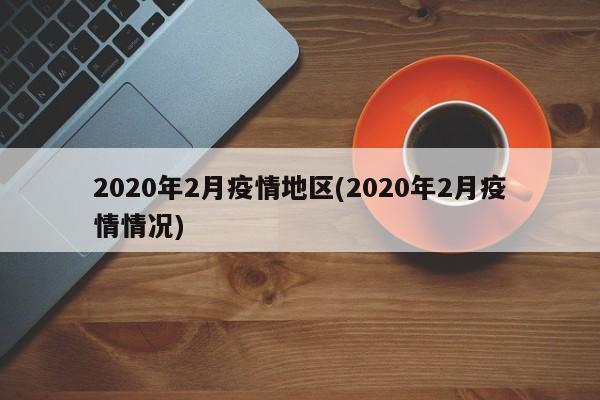 2020年2月疫情地区(2020年2月疫情情况)