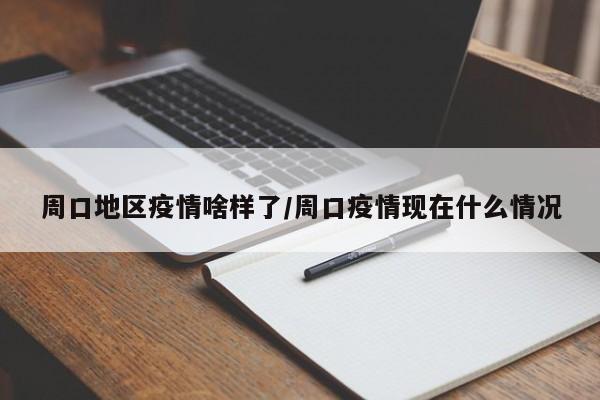 周口地区疫情啥样了/周口疫情现在什么情况