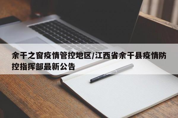 余干之窗疫情管控地区/江西省余干县疫情防控指挥部最新公告