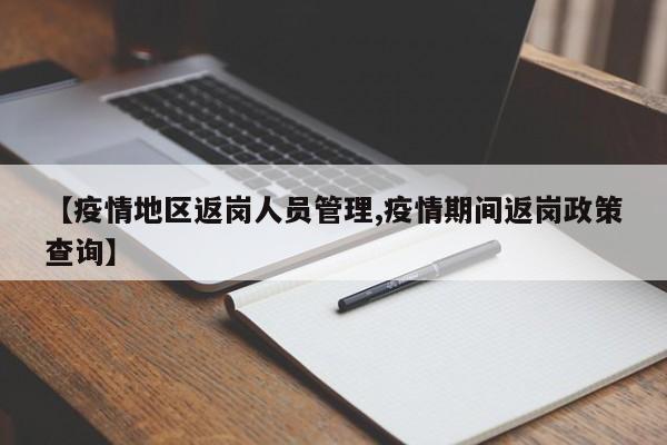 【疫情地区返岗人员管理,疫情期间返岗政策查询】