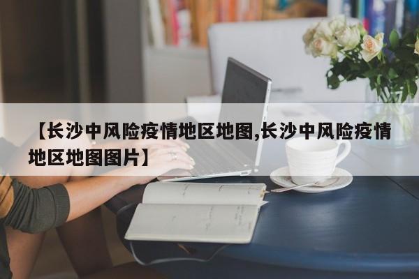 【长沙中风险疫情地区地图,长沙中风险疫情地区地图图片】
