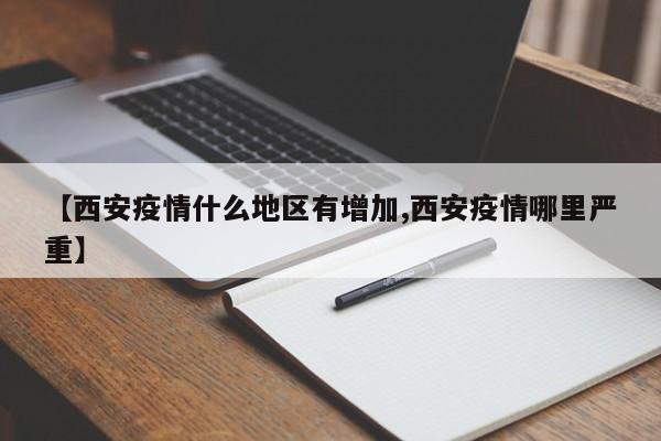 【西安疫情什么地区有增加,西安疫情哪里严重】