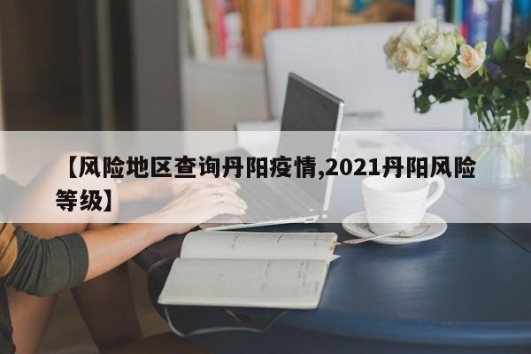 【风险地区查询丹阳疫情,2021丹阳风险等级】