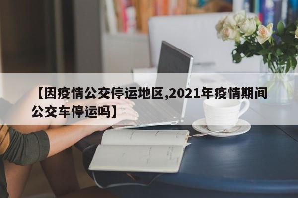 【因疫情公交停运地区,2021年疫情期间公交车停运吗】