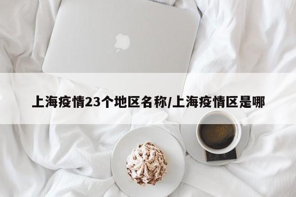 上海疫情23个地区名称/上海疫情区是哪
